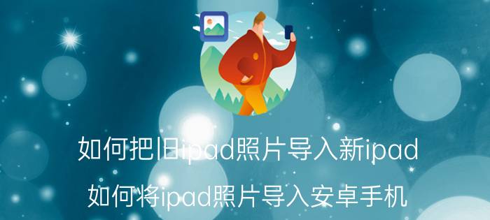 如何把旧ipad照片导入新ipad 如何将ipad照片导入安卓手机？